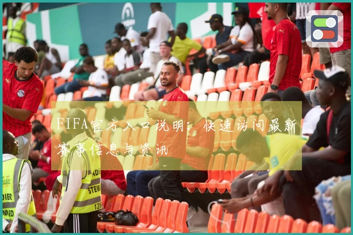 FIFA官方入口说明：快速访问最新赛事信息与资讯