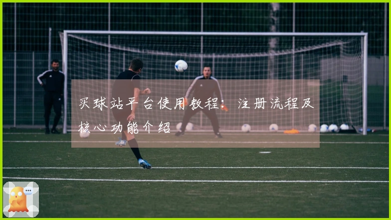 买球站平台使用教程：注册流程及核心功能介绍