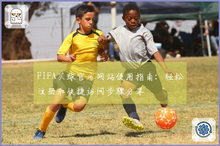 FIFA买球官方网站使用指南：轻松注册和快捷访问步骤分享