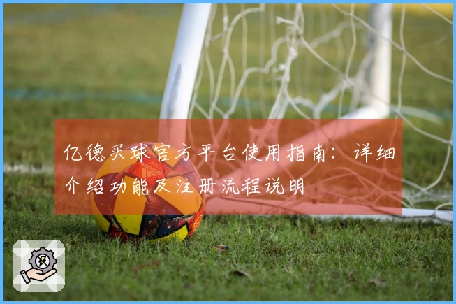 亿德买球官方平台使用指南：详细介绍功能及注册流程说明