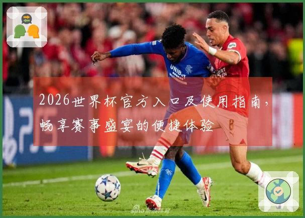 2026世界杯官方入口及使用指南，畅享赛事盛宴的便捷体验
