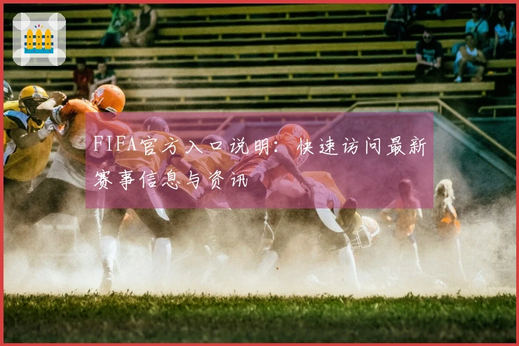 FIFA官方入口说明：快速访问最新赛事信息与资讯
