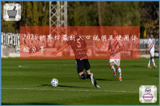 2026世界杯最新入口说明及使用体验分享