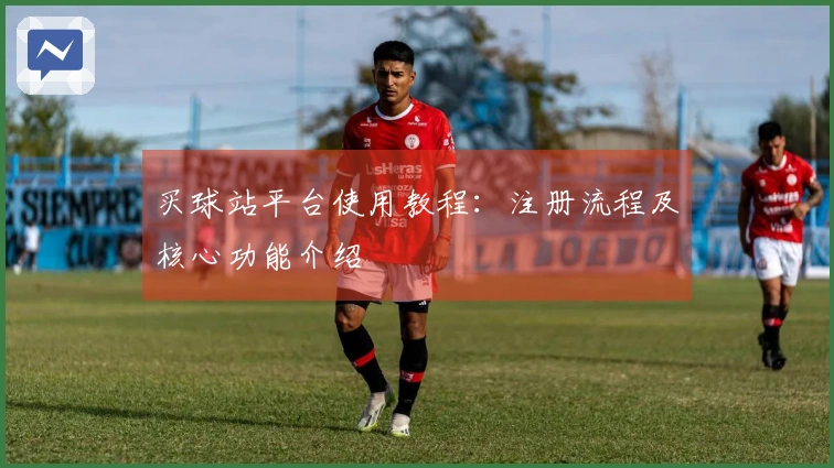 买球站平台使用教程：注册流程及核心功能介绍