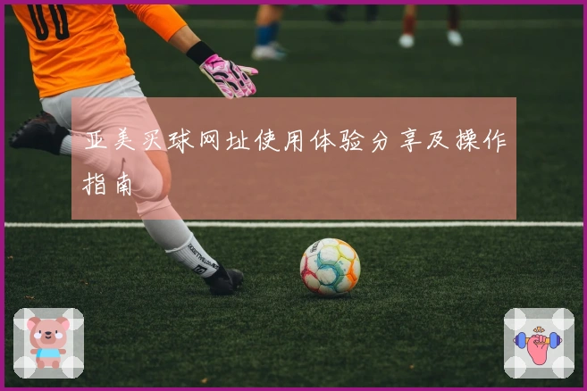亚美买球网址使用体验分享及操作指南