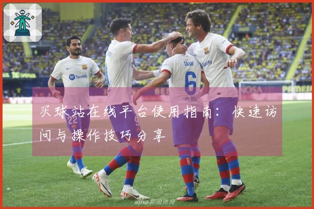 买球站在线平台使用指南：快速访问与操作技巧分享