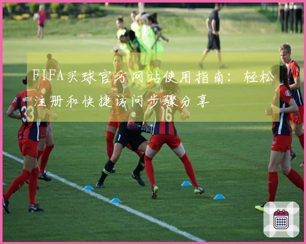 FIFA买球官方网站使用指南：轻松注册和快捷访问步骤分享