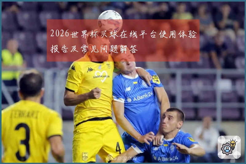 2026世界杯买球在线平台使用体验报告及常见问题解答