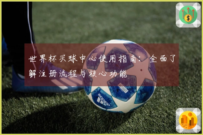 世界杯买球中心使用指南：全面了解注册流程与核心功能